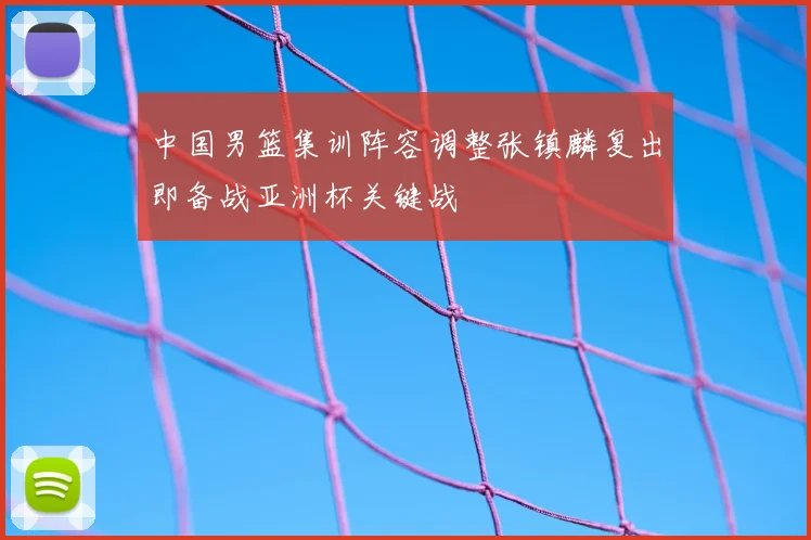 中国男篮集训阵容调整张镇麟复出即备战亚洲杯关键战