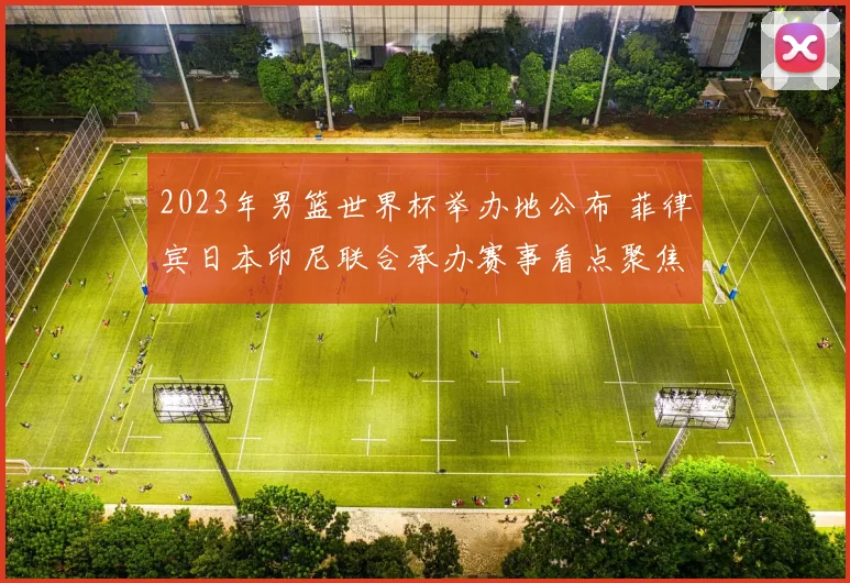 2023年男篮世界杯举办地公布 菲律宾日本印尼联合承办赛事看点聚焦