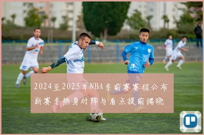 2024至2025年NBA季前赛赛程公布 新赛季热身对阵与看点提前揭晓