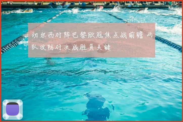 切尔西对阵巴黎欧冠焦点战前瞻 两队攻防对决成胜负关键