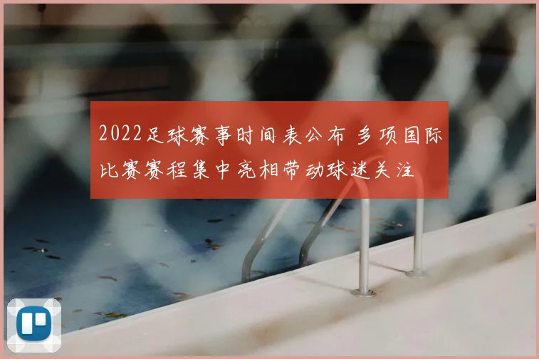 2022足球赛事时间表公布 多项国际比赛赛程集中亮相带动球迷关注