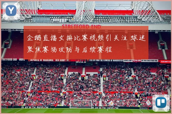 企鹅直播女排比赛视频引关注 球迷聚焦赛场攻防与后续赛程