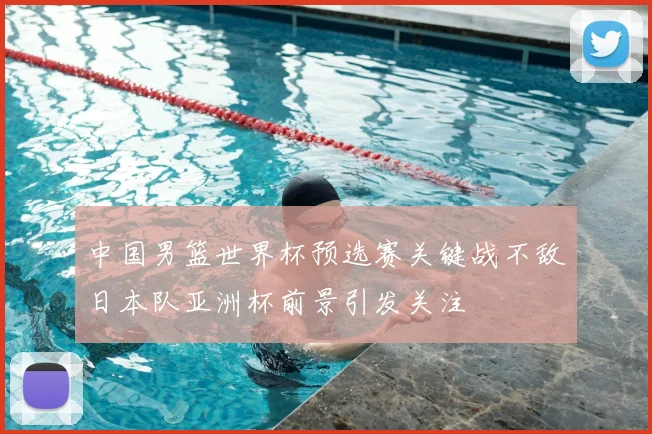 中国男篮世界杯预选赛关键战不敌日本队亚洲杯前景引发关注