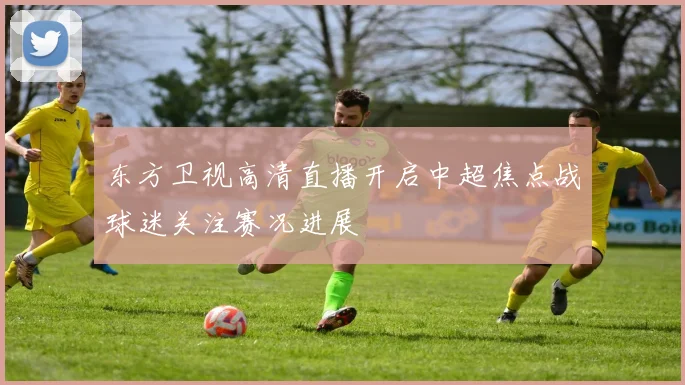 东方卫视高清直播开启中超焦点战球迷关注赛况进展