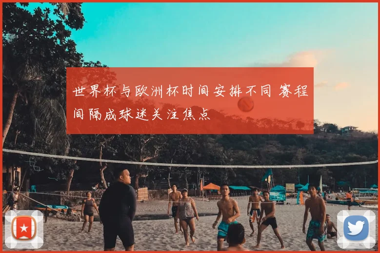 世界杯与欧洲杯时间安排不同 赛程间隔成球迷关注焦点
