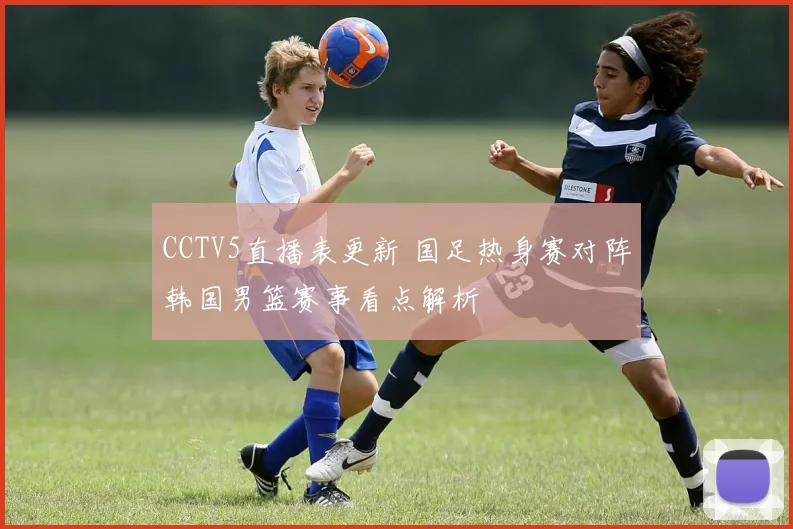 CCTV5直播表更新 国足热身赛对阵韩国男篮赛事看点解析