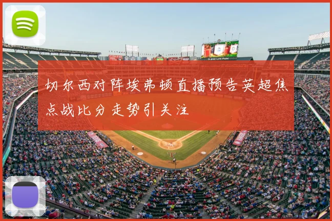 切尔西对阵埃弗顿直播预告英超焦点战比分走势引关注