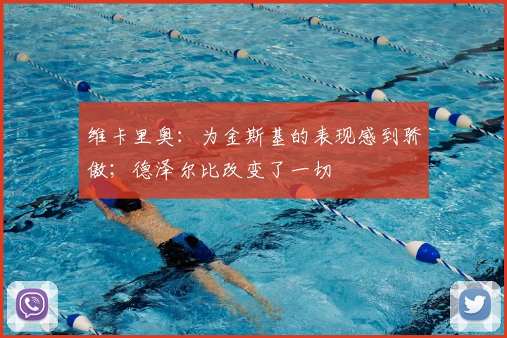 维卡里奥:为金斯基的表现感到骄傲;德泽尔比改变了一切