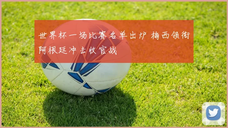 世界杯一场比赛名单出炉 梅西领衔阿根廷冲击收官战