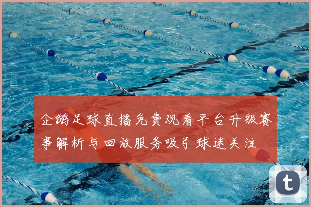 企鹅足球直播免费观看平台升级赛事解析与回放服务吸引球迷关注