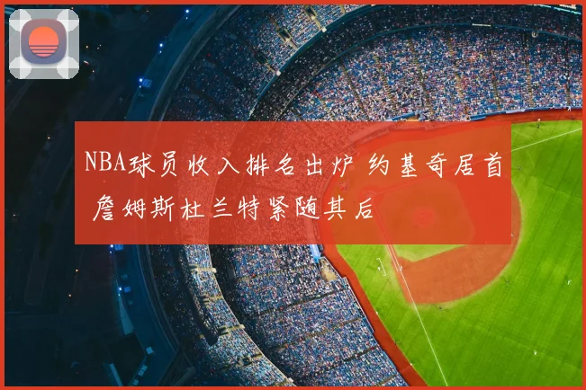NBA球员收入排名出炉 约基奇居首 詹姆斯杜兰特紧随其后