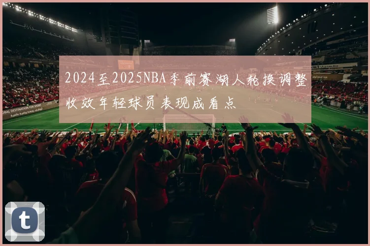 2024至2025NBA季前赛湖人轮换调整收效年轻球员表现成看点