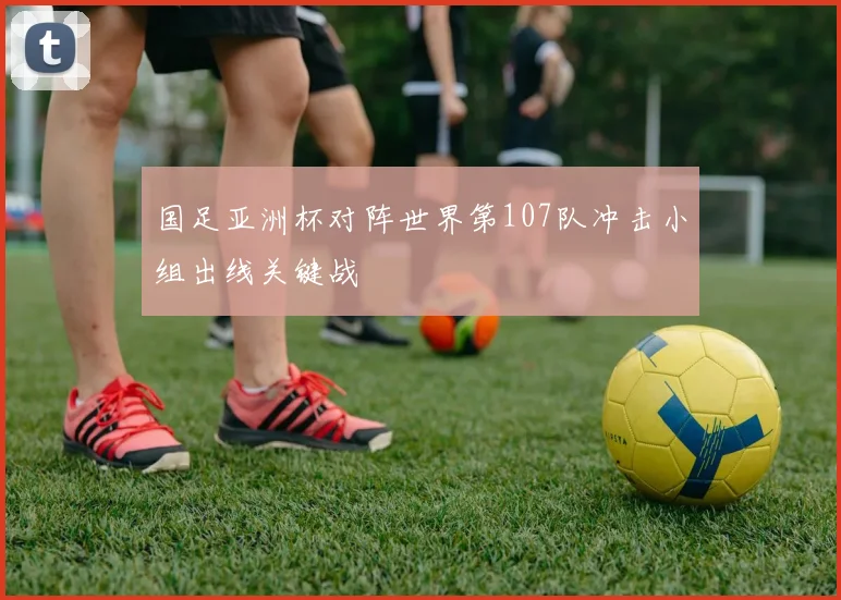 国足亚洲杯对阵世界第107队冲击小组出线关键战