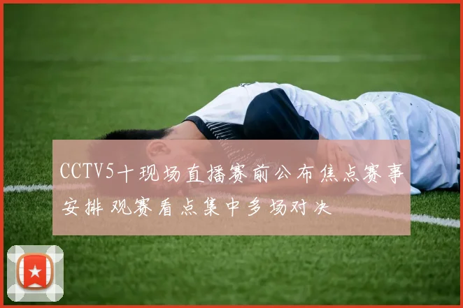 CCTV5十现场直播赛前公布焦点赛事安排 观赛看点集中多场对决