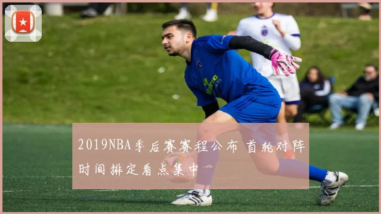 2019NBA季后赛赛程公布 首轮对阵时间排定看点集中