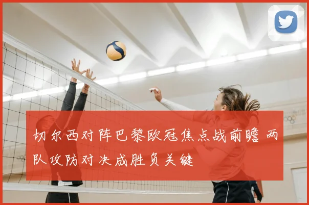 切尔西对阵巴黎欧冠焦点战前瞻 两队攻防对决成胜负关键