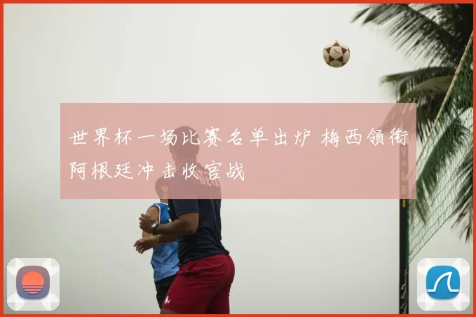 世界杯一场比赛名单出炉 梅西领衔阿根廷冲击收官战