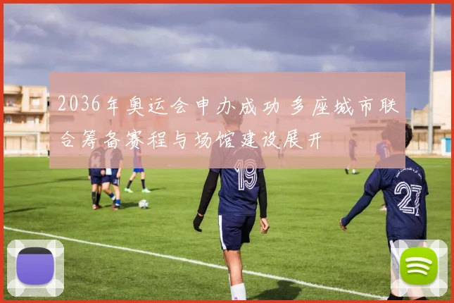 2036年奥运会申办成功 多座城市联合筹备赛程与场馆建设展开