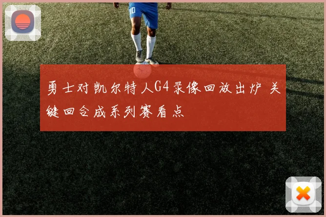 勇士对凯尔特人G4录像回放出炉 关键回合成系列赛看点