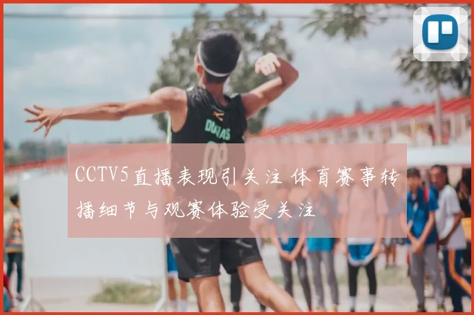 CCTV5直播表现引关注 体育赛事转播细节与观赛体验受关注