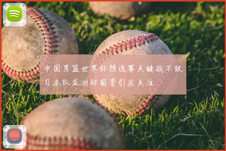 中国男篮世界杯预选赛关键战不敌日本队亚洲杯前景引发关注
