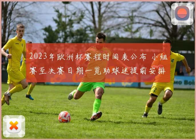 2023年欧洲杯赛程时间表公布 小组赛至决赛日期一览助球迷提前安排观赛