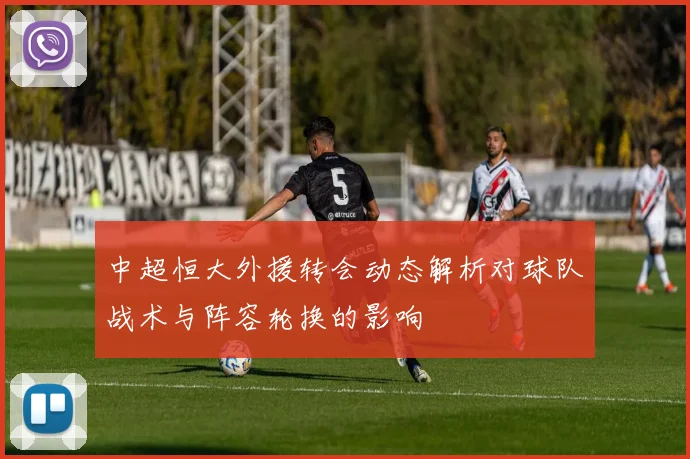 中超恒大外援转会动态解析对球队战术与阵容轮换的影响