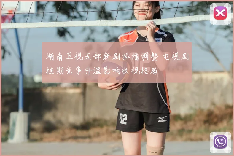 湖南卫视五部新剧排播调整 电视剧档期竞争升温影响收视格局
