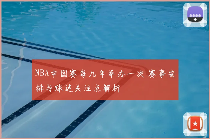 NBA中国赛每几年举办一次 赛事安排与球迷关注点解析