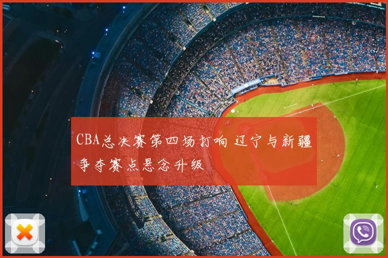 CBA总决赛第四场打响 辽宁与新疆争夺赛点悬念升级