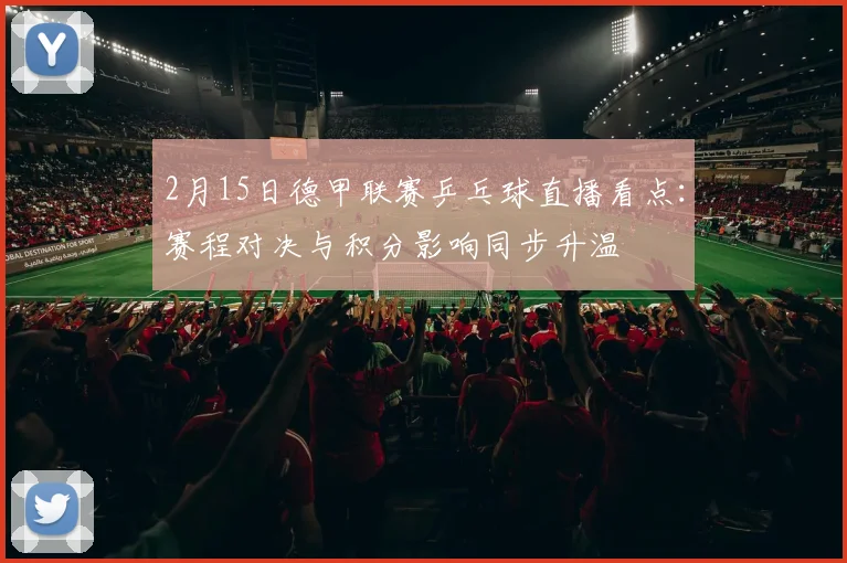 2月15日德甲联赛乒乓球直播看点：赛程对决与积分影响同步升温