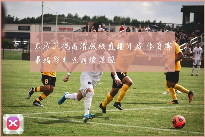 东方卫视高清版线直播开启 体育赛事精彩看点持续呈现