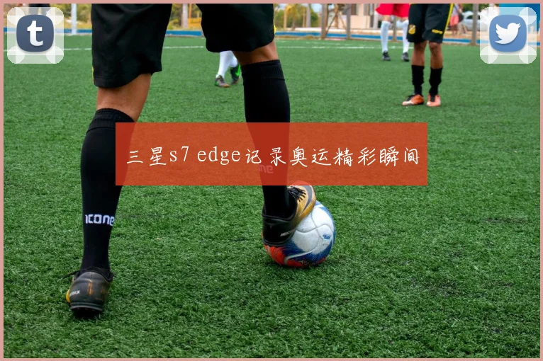 三星s7 edge记录奥运精彩瞬间