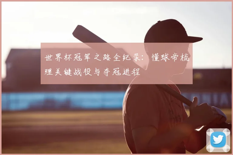 世界杯冠军之路全纪录：懂球帝梳理关键战役与夺冠进程