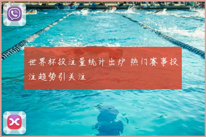 世界杯投注量统计出炉 热门赛事投注趋势引关注