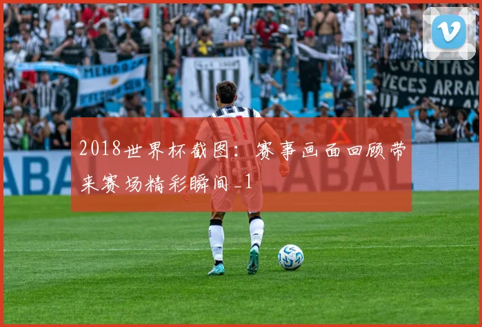 2018世界杯截图:赛事画面回顾带来赛场精彩瞬间_1