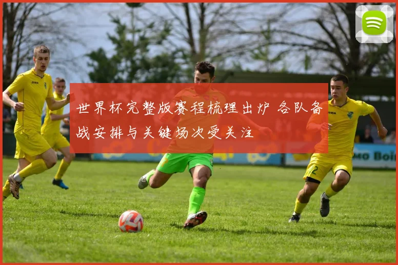 世界杯完整版赛程梳理出炉 各队备战安排与关键场次受关注