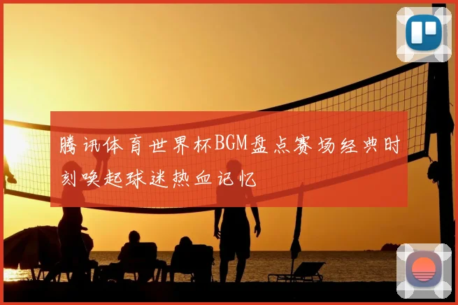 腾讯体育世界杯BGM盘点赛场经典时刻唤起球迷热血记忆