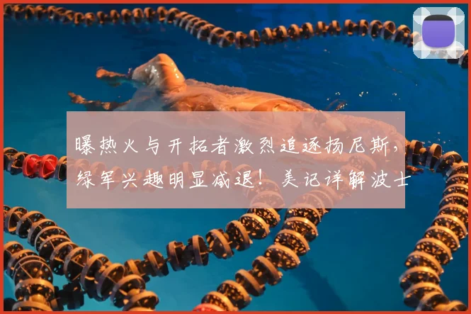 曝热火与开拓者激烈追逐扬尼斯,绿军兴趣明显减退!美记详解波士顿报价优势_1_NBA_雄鹿