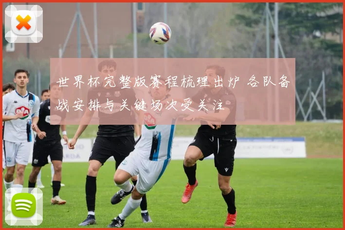 世界杯完整版赛程梳理出炉 各队备战安排与关键场次受关注