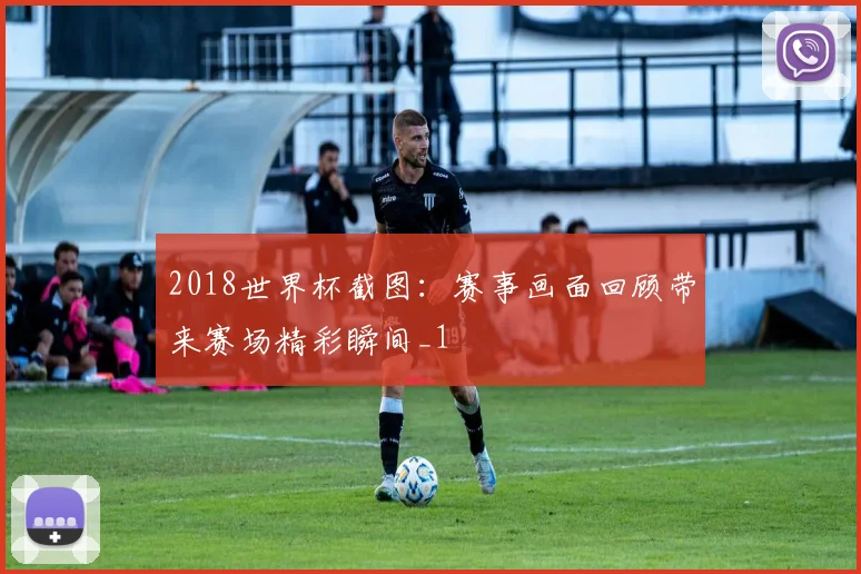 2018世界杯截图:赛事画面回顾带来赛场精彩瞬间_1