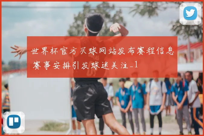 世界杯官方买球网站发布赛程信息 赛事安排引发球迷关注_1