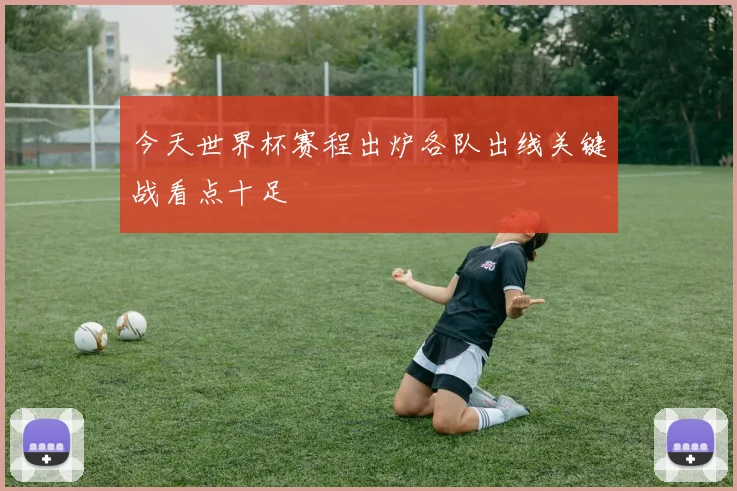 今天世界杯赛程出炉各队出线关键战看点十足