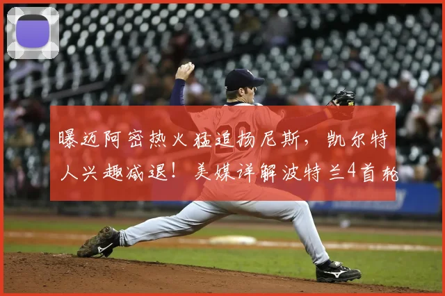 曝迈阿密热火猛追扬尼斯,凯尔特人兴趣减退!美媒详解波特兰4首轮报价优势_交易_1_NBA