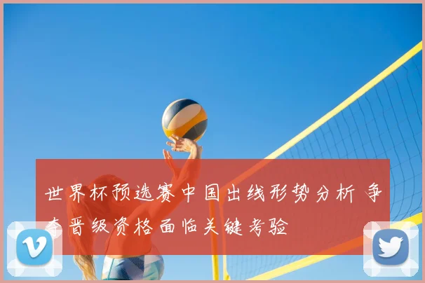 世界杯预选赛中国出线形势分析 争夺晋级资格面临关键考验