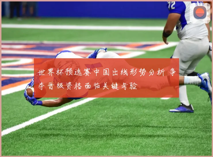 世界杯预选赛中国出线形势分析 争夺晋级资格面临关键考验